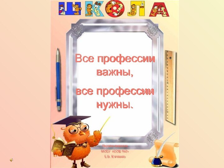 Все профессии важны, все профессии нужны.Педагог-психологМОБУ «СОШ №3»Е.В. Клименко