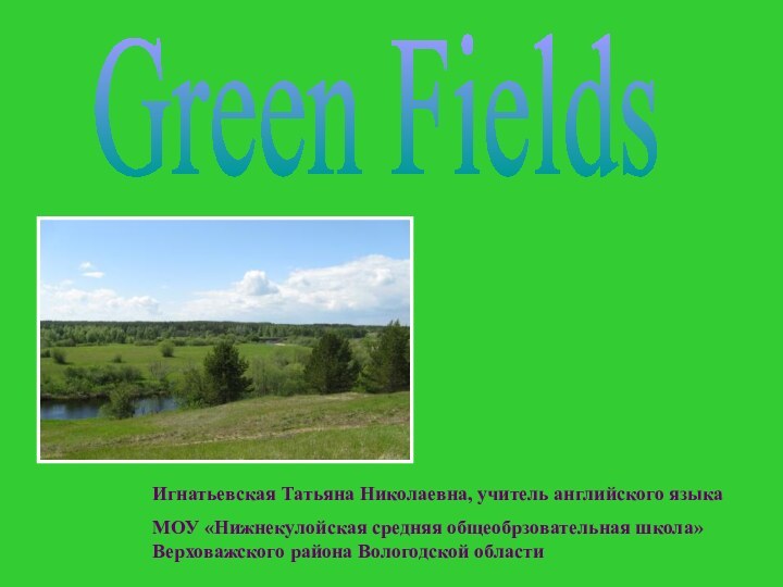 Green FieldsИгнатьевская Татьяна Николаевна, учитель английского языкаМОУ «Нижнекулойская средняя общеобрзовательная школа» Верховажского района Вологодской области