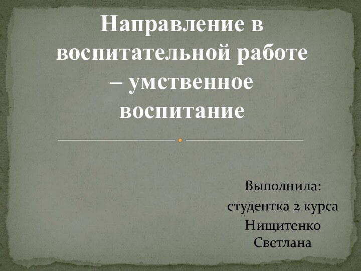 Выполнила:студентка 2 курсаНищитенко Светлана    Направление в воспитательной работе – умственное воспитание