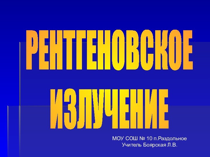 РЕНТГЕНОВСКОЕИЗЛУЧЕНИЕМОУ СОШ № 10 п.РаздольноеУчитель Боярская Л.В.