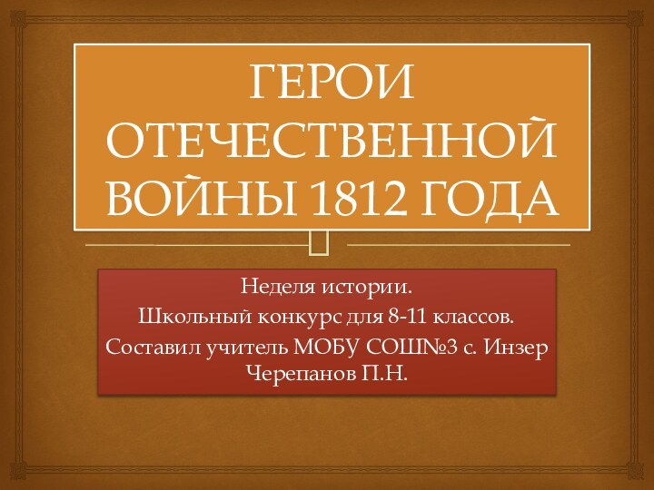 ГЕРОИ ОТЕЧЕСТВЕННОЙ ВОЙНЫ 1812 ГОДАНеделя истории.Школьный конкурс для 8-11 классов.Составил учитель МОБУ