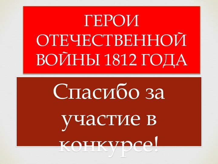 Спасибо за участие в конкурсе!ГЕРОИ ОТЕЧЕСТВЕННОЙ ВОЙНЫ 1812 ГОДА