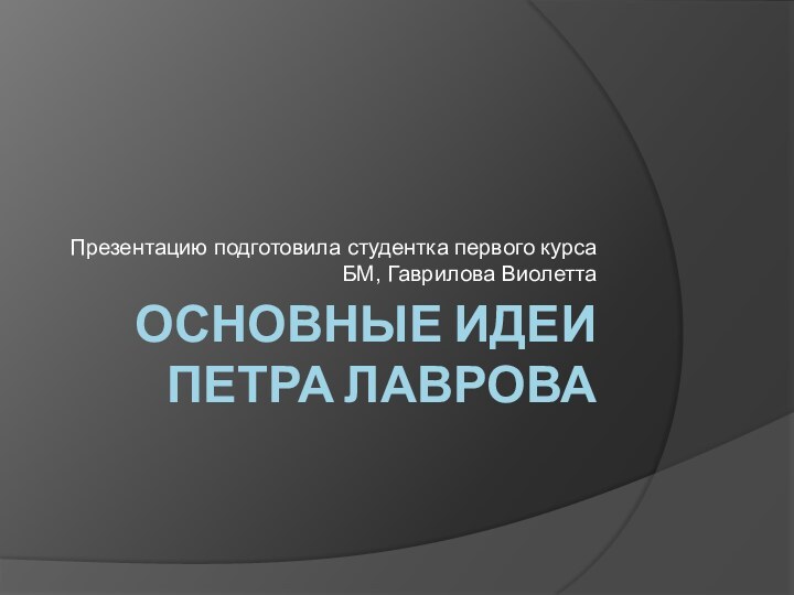 Основные идеи Петра ЛавроваПрезентацию подготовила студентка первого курса БМ, Гаврилова Виолетта