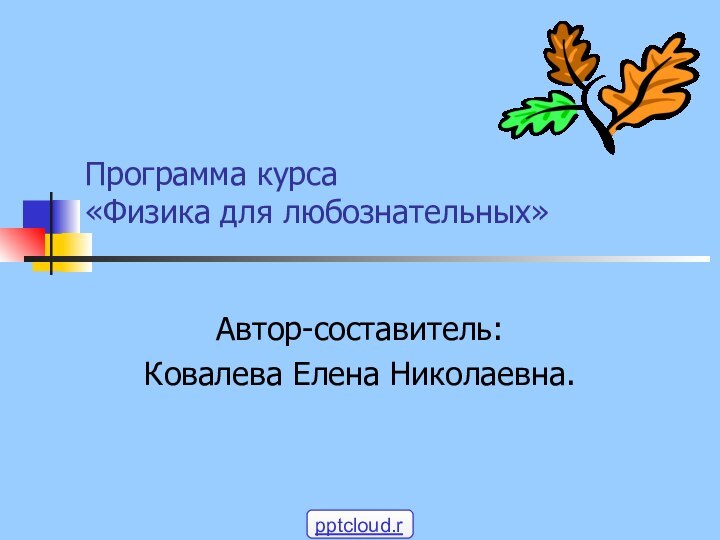 Программа курса  «Физика для любознательных»Автор-составитель:Ковалева Елена Николаевна.