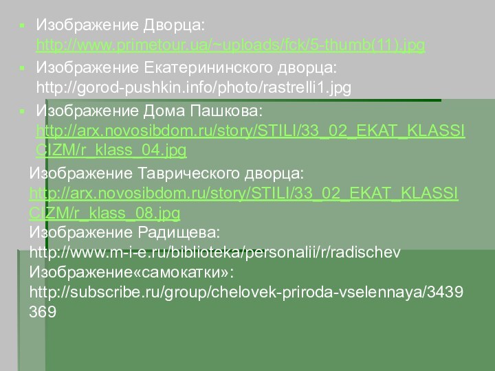 Изображение Дворца: http://www.primetour.ua/~uploads/fck/5-thumb(11).jpgИзображение Екатерининского дворца: http://gorod-pushkin.info/photo/rastrelli1.jpgИзображение Дома Пашкова: http://arx.novosibdom.ru/story/STILI/33_02_EKAT_KLASSICIZM/r_klass_04.jpgИзображение Таврического дворца: http://arx.novosibdom.ru/story/STILI/33_02_EKAT_KLASSICIZM/r_klass_08.jpgИзображение Радищева: http://www.m-i-e.ru/biblioteka/personalii/r/radischevИзображение«самокатки»: http://subscribe.ru/group/chelovek-priroda-vselennaya/3439369