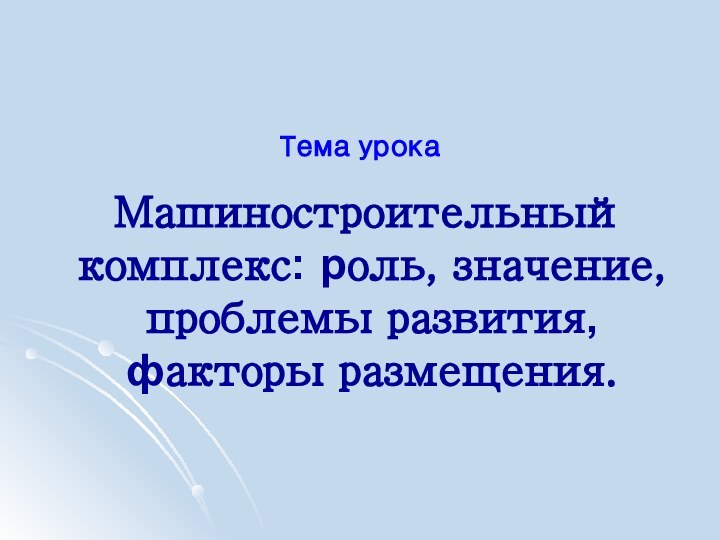 Машиностроительный комплекс: роль, значение, проблемы развития, факторы размещения. Тема урока