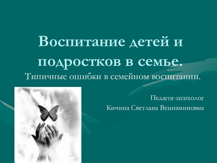 Воспитание детей и подростков в семье.Типичные ошибки в семейном воспитании.Педагог-психолог Кичина Светлана Вениаминовна