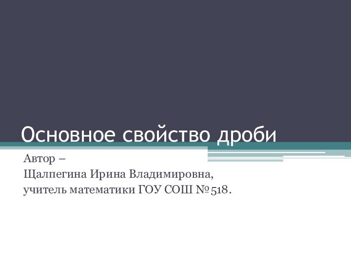 Основное свойство дробиАвтор – Щалпегина Ирина Владимировна, учитель математики ГОУ СОШ №518.