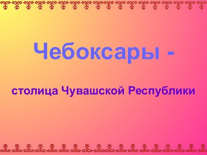 Чебоксары -  столица Чувашской Республики