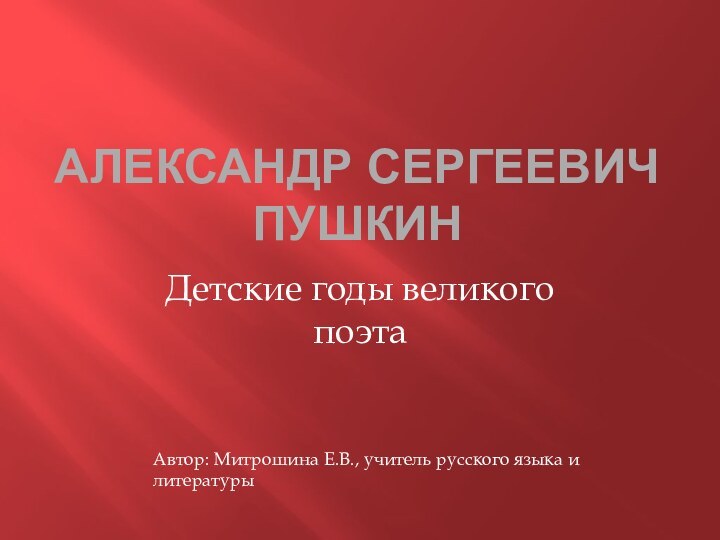 Александр сергеевич пушкинДетские годы великого поэтаАвтор: Митрошина Е.В., учитель русского языка и литературы