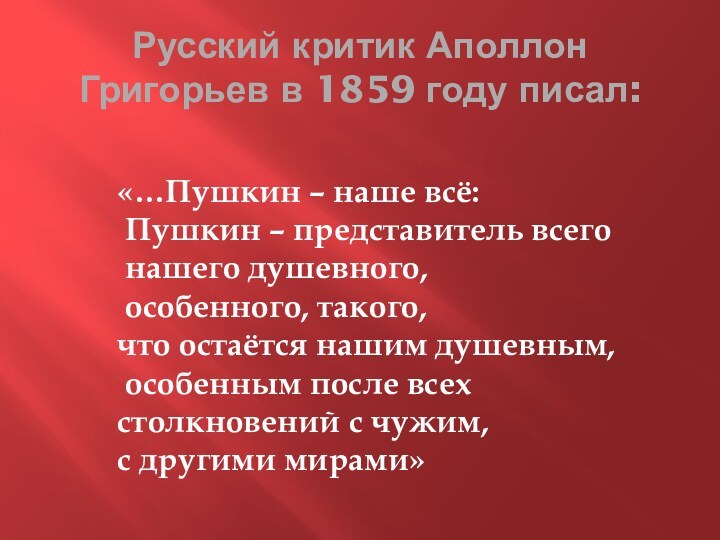 Русский критик Аполлон Григорьев в 1859 году писал:«…Пушкин – наше всё: Пушкин