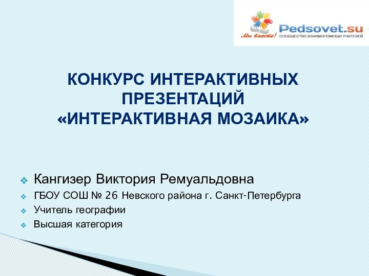 Кангизер Виктория РемуальдовнаГБОУ СОШ № 26 Невского района г. Санкт-ПетербургаУчитель географииВысшая категорияКонкурс интерактивных Презентаций «интерактивная мозаика»