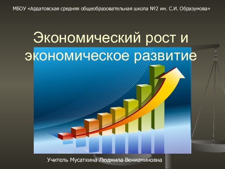 Экономический рост и экономическое развитиеУчитель Мусаткина Людмила ВениаминовнаМБОУ «Ардатовская средняя общеобразовательная школа №2 им. С.И. Образумова»