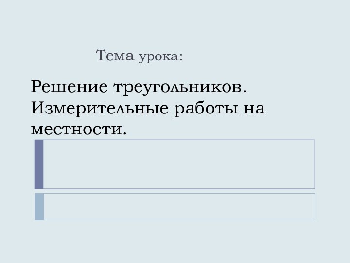 Решение треугольников. Измерительные работы на местности.Тема урока: