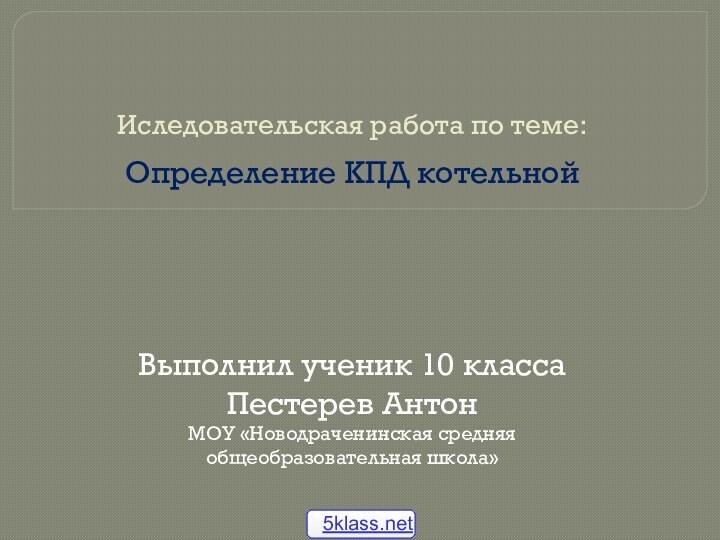 Иследовательская работа по теме:Определение КПД котельнойВыполнил ученик 10 классаПестерев АнтонМОУ «Новодраченинская средняя общеобразовательная школа»