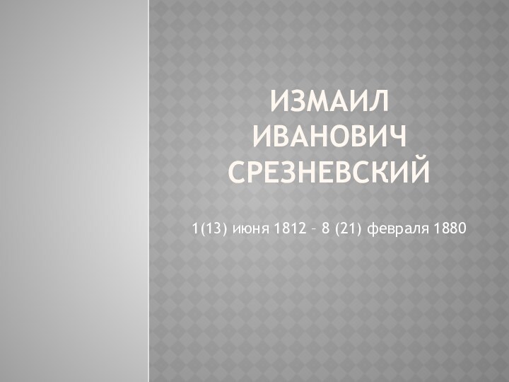 Измаил Иванович Срезневский1(13) июня 1812 – 8 (21) февраля 1880