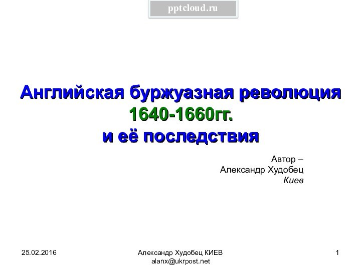 Александр Худобец КИЕВ alanx@ukrpost.netАнглийская буржуазная революция 1640-1660гг. и её последствияАвтор – Александр Худобец Киев