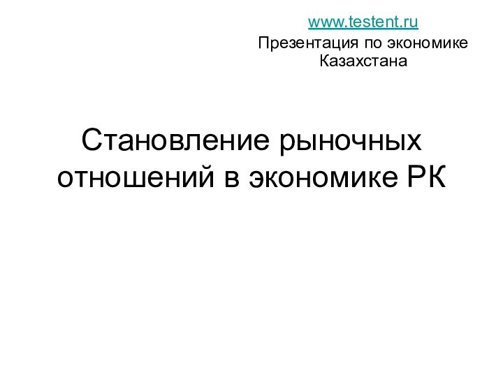 Становление рыночных отношений в экономике РКwww.testent.ruПрезентация по экономике Казахстана