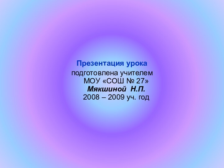 Презентация урока подготовлена учителем  МОУ «СОШ № 27»  Мякшиной Н.П.