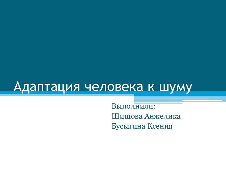 Адаптация человека к шумуВыполнили: Шишова АнжеликаБусыгина Ксения