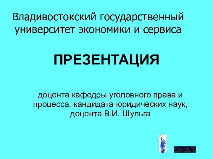 Владивостокский государственный университет экономики и сервиса ПРЕЗЕНТАЦИЯ  доцента кафедры уголовного