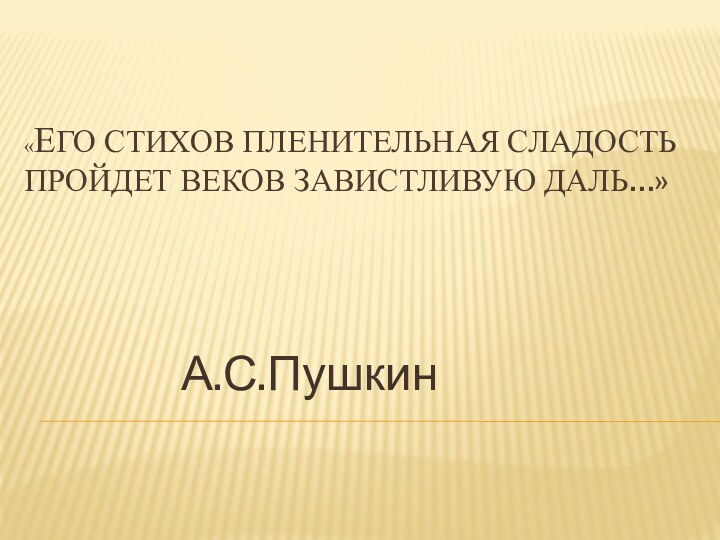 «Его стихов пленительная сладость пройдет веков завистливую даль…»				А.С.Пушкин