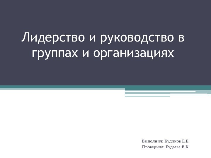 Лидерство и руководство в группах и организациях Выполнил: Кудинов Е.Е.Проверила: Будаева В.К.