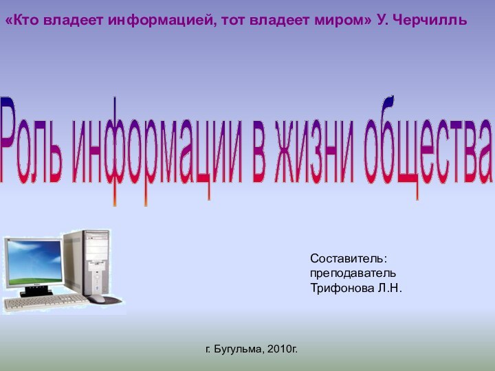 Составитель:  преподаватель  Трифонова Л.Н.г. Бугульма, 2010г.Роль информации в жизни общества«Кто