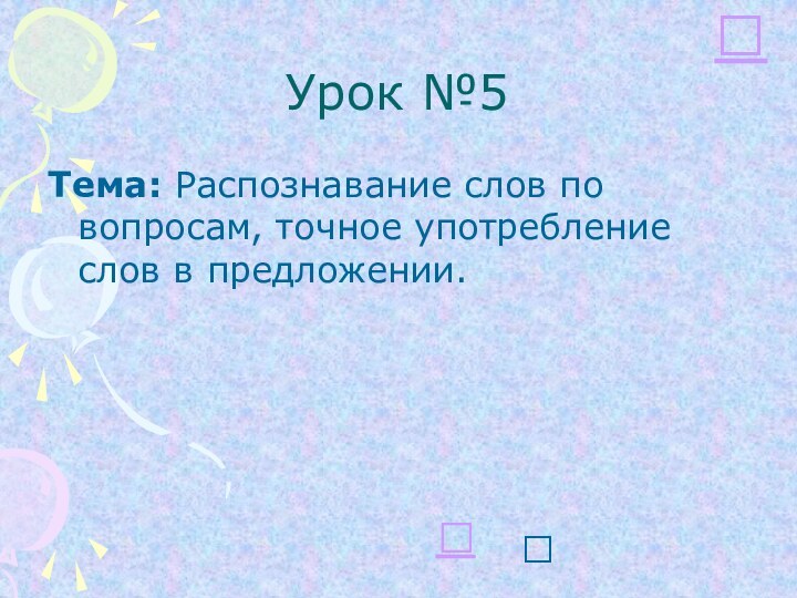 Урок №5Тема: Распознавание слов по вопросам, точное употребление слов в предложении. 