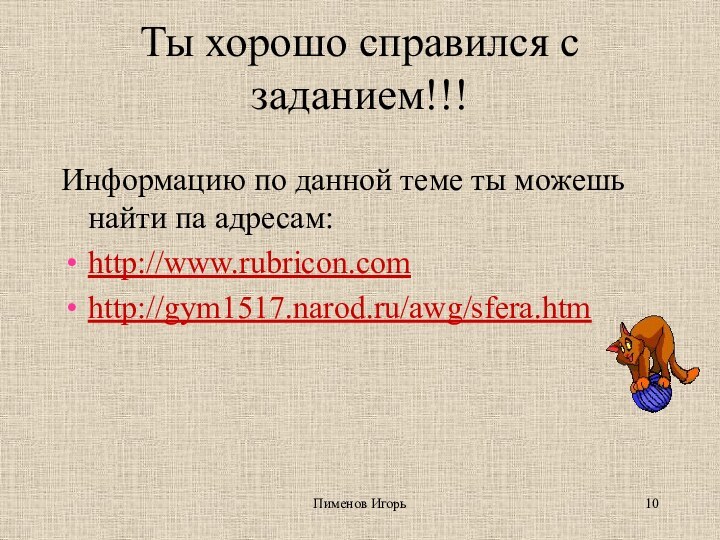 Пименов ИгорьТы хорошо справился с заданием!!! Информацию по данной теме ты можешь найти па адресам:http://www.rubricon.comhttp://gym1517.narod.ru/awg/sfera.htm