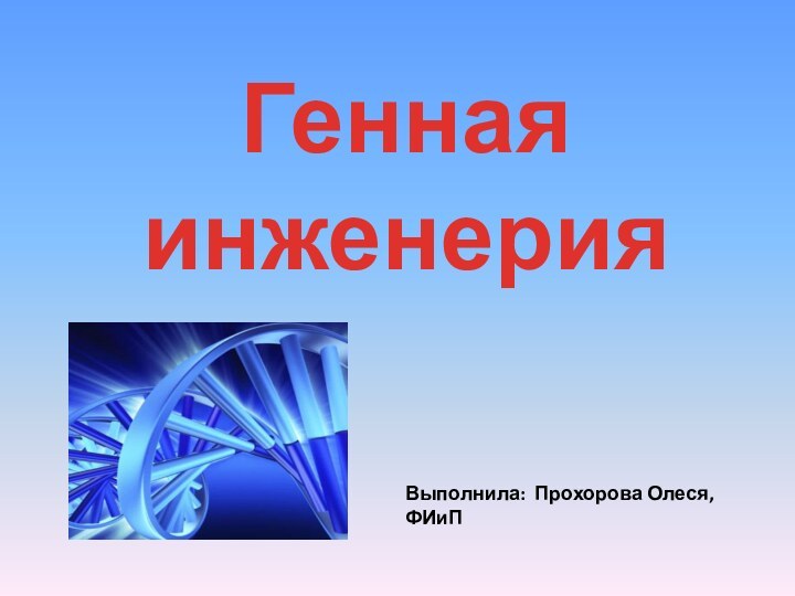 Генная инженерияВыполнила: Прохорова Олеся, ФИиП