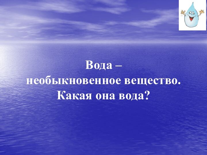 Вода –  необыкновенное вещество. Какая она вода?