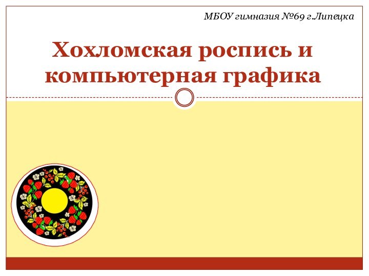 Хохломская роспись и компьютерная графикаМБОУ гимназия №МБОУ гимназия №69 г.Липецка69 г.Липецка