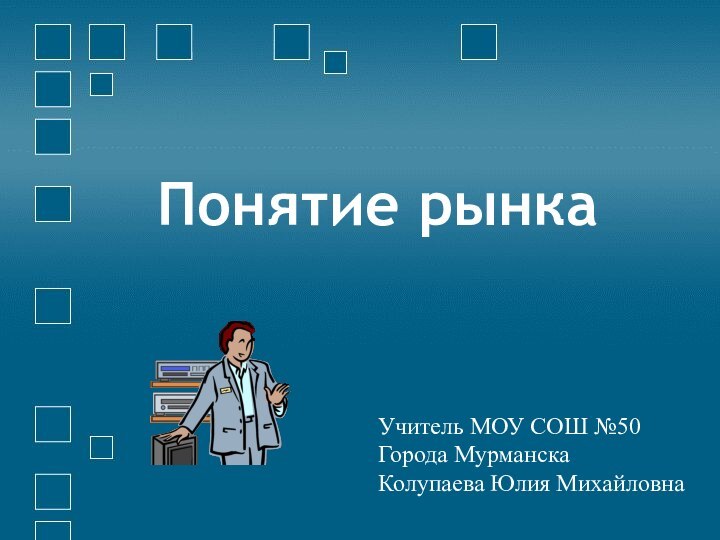 Понятие рынка Учитель МОУ СОШ №50Города МурманскаКолупаева Юлия Михайловна