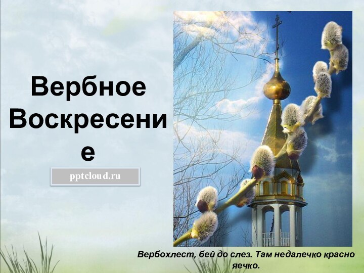 Вербное Воскресение Вербохлест, бей до слез. Там недалечко красно яечко.Русская приговорка.