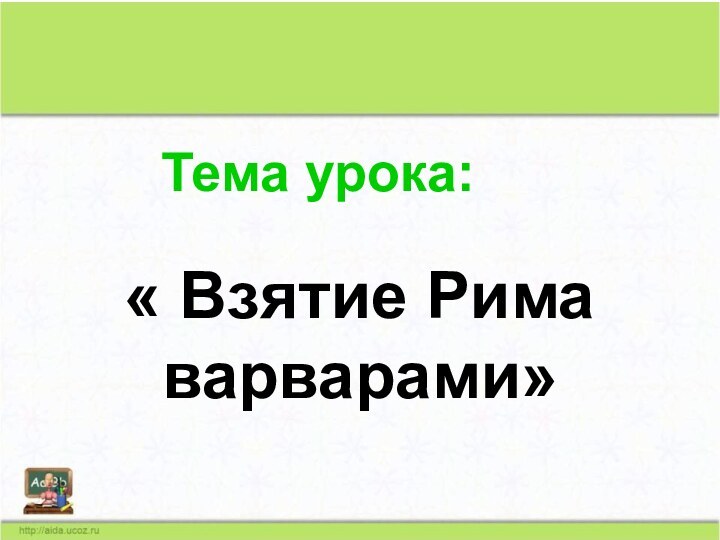 Тема урока:« Взятие Рима варварами»