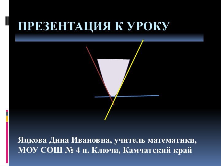 Презентация к урокуЯцкова Дина Ивановна, учитель математики, МОУ СОШ № 4 п. Ключи, Камчатский край