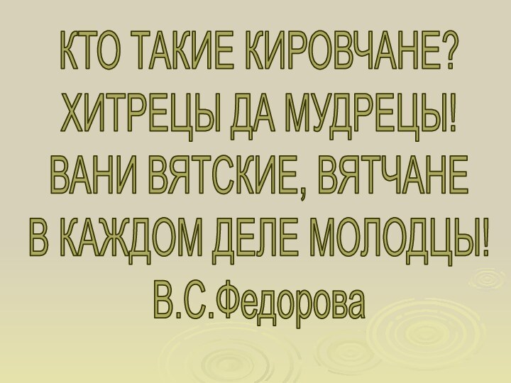 КТО ТАКИЕ КИРОВЧАНЕ?ХИТРЕЦЫ ДА МУДРЕЦЫ!ВАНИ ВЯТСКИЕ, ВЯТЧАНЕВ КАЖДОМ ДЕЛЕ МОЛОДЦЫ!В.С.Федорова