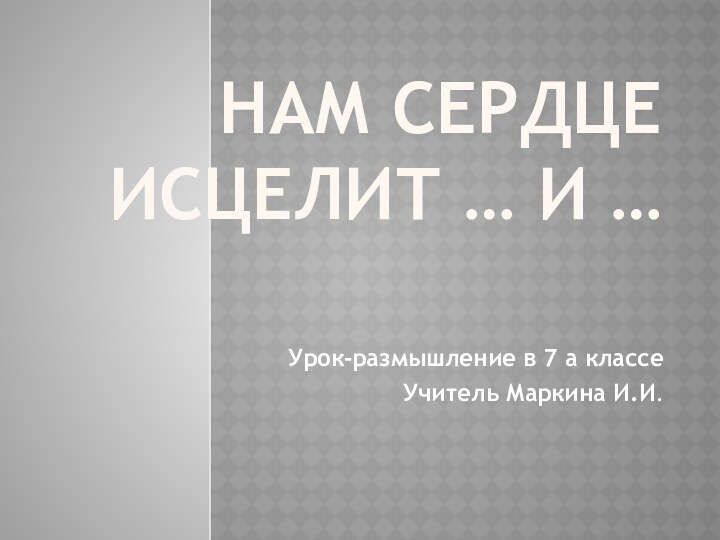 Нам сердце исцелит … и …Урок-размышление в 7 а классеУчитель Маркина И.И.