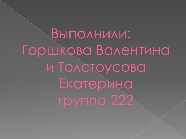 Выполнили:  Горшкова Валентина и Толстоусова Екатерина группа 222