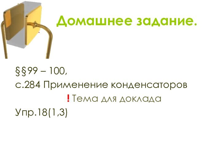 Домашнее задание.§§99 – 100, с.284 Применение конденсаторов! Тема для докладаУпр.18(1,3)