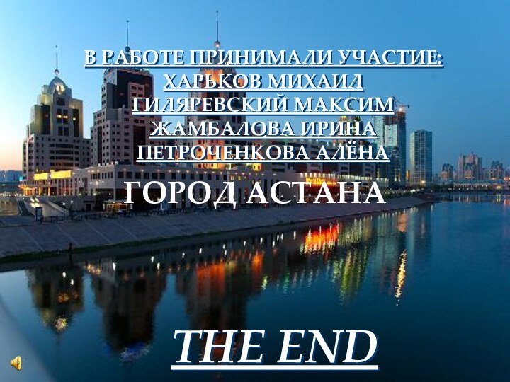 В РАБОТЕ ПРИНИМАЛИ УЧАСТИЕ:ХАРЬКОВ МИХАИЛГИЛЯРЕВСКИЙ МАКСИМЖАМБАЛОВА ИРИНАПЕТРОЧЕНКОВА АЛЁНАTHE ENDГОРОД АСТАНА