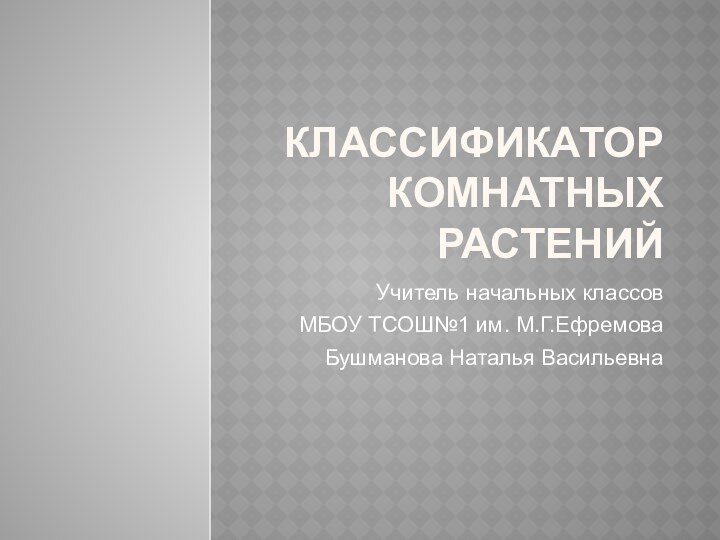 Классификатор комнатных растений Учитель начальных классовМБОУ ТСОШ№1 им. М.Г.ЕфремоваБушманова Наталья Васильевна