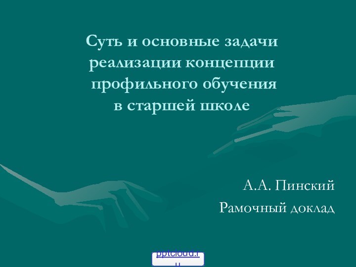 Суть и основные задачи  реализации концепции   профильного обучения в старшей школеА.А. ПинскийРамочный доклад