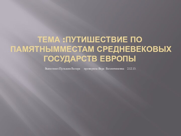 Тема :путишествие по памятнымместам средневековых государств Европы Выполнил:Пулькин Валера   проверила:Вера Валентиновна  2.12.13.