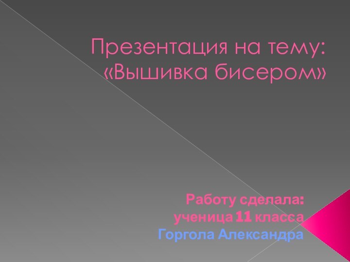 Презентация на тему: «Вышивка бисером»Работу сделала: ученица 11 класса Горгола Александра