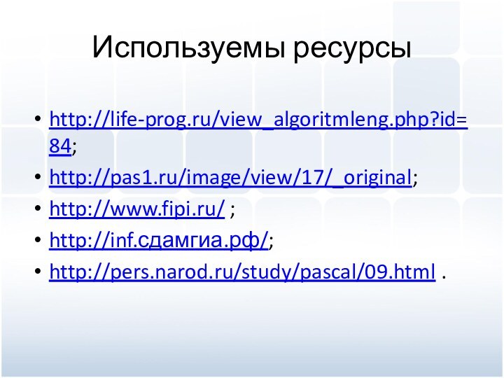 Используемы ресурсыhttp://life-prog.ru/view_algoritmleng.php?id=84;http://pas1.ru/image/view/17/_original;http://www.fipi.ru/ ;http://inf.сдамгиа.рф/;http://pers.narod.ru/study/pascal/09.html .