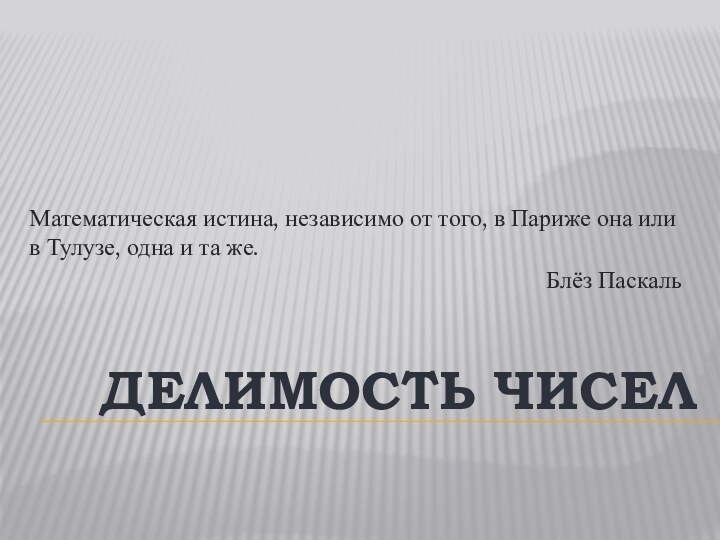 ДЕЛИМОСТЬ ЧИСЕЛМатематическая истина, независимо от того, в Париже она или в Тулузе,