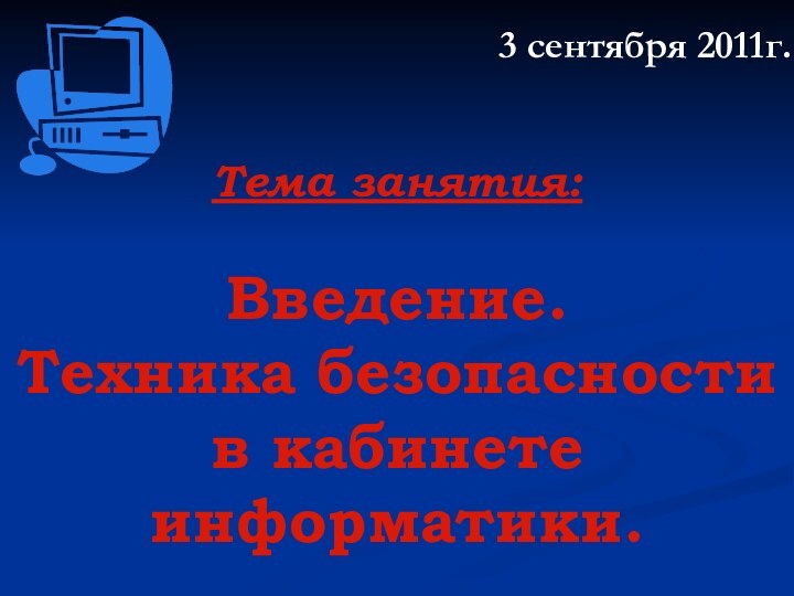 Тема занятия:   Введение.  Техника безопасности в кабинете информатики.3 сентября 2011г.