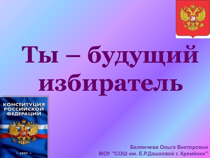 Ты – будущий избирательБелянчева Ольга Викторовна  МОУ 